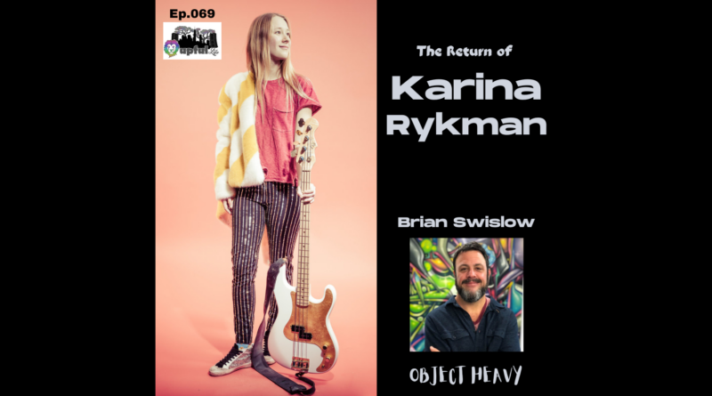 The Upful LIFE Podcast – Ep.069 – KARINA RYKMAN Returns! [bass/vox] + BRIAN SWISLOW [Object Heavy]